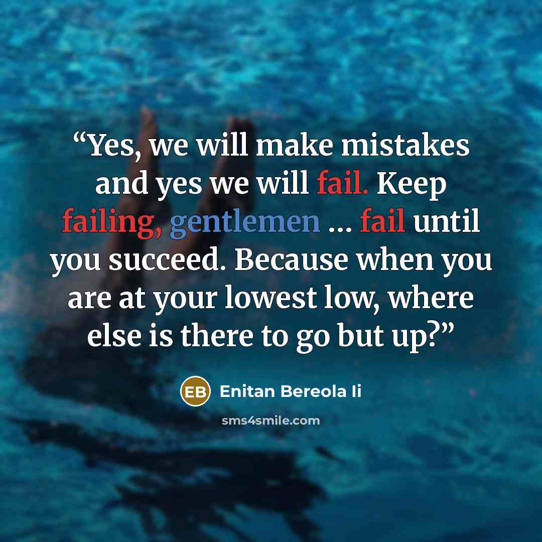 “Yes, we will make mistakes and yes we will fail. Keep failing, gentlemen … fail until you succeed. Because when you are at your lowest low, where else is there to go but up?” quote by Enitan Bereola Ii