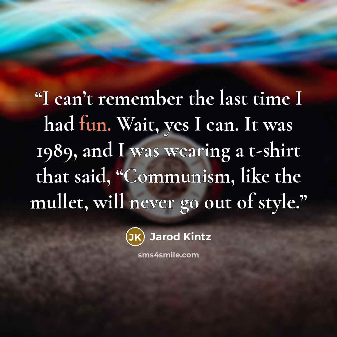 “I can’t remember the last time I had fun. Wait, yes I can. It was 1989, and I was wearing a t-shirt that said, “Communism, like the mullet, will never go out of style.” quote by Jarod Kintz
