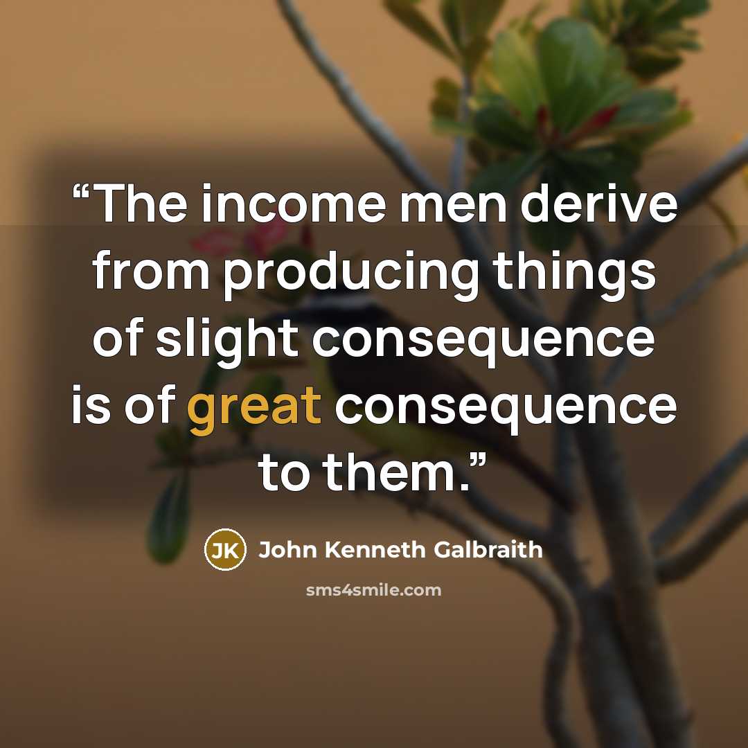 “The income men derive from producing things of slight consequence is of great consequence to them.” quote by John Kenneth Galbraith