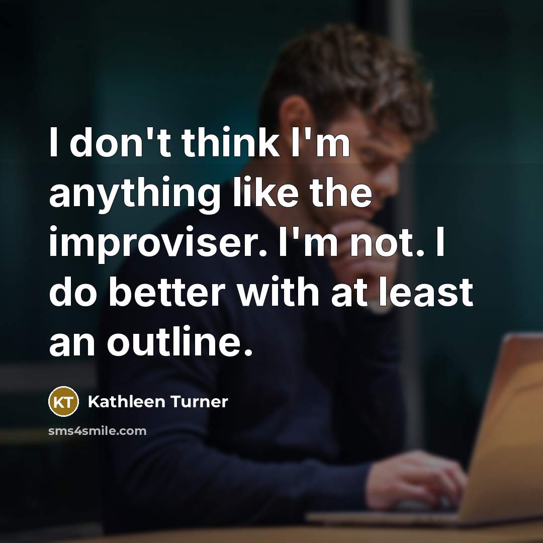 “I don't think I'm anything like the improviser. I'm not.…” quote by Kathleen Turner