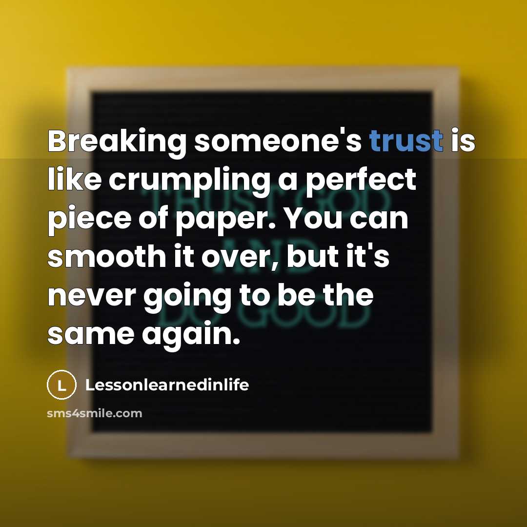 “Breaking someone's trust is like crumpling a perfect piece of paper. You can smooth it over, but it's never going to be the same again.” quote by Lessonlearnedinlife