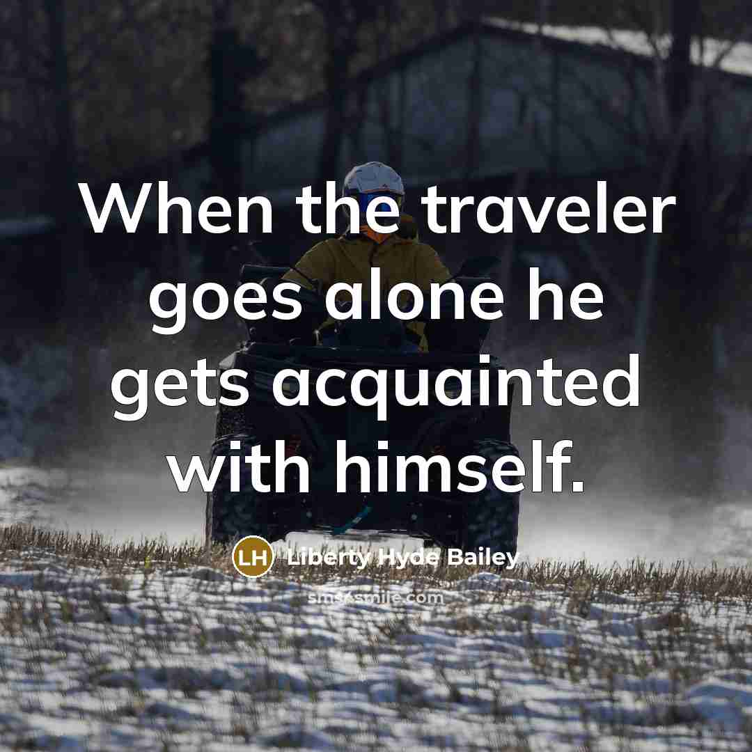 “When the traveler goes alone he gets acquainted with himself.” quote by Liberty Hyde Bailey