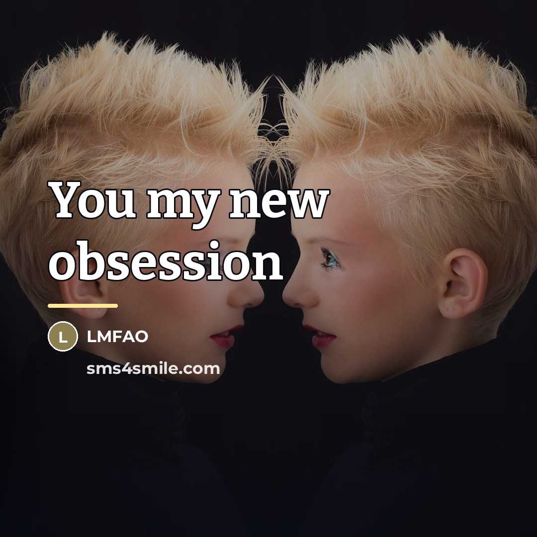 “You my new obsession…” quote by LMFAO
