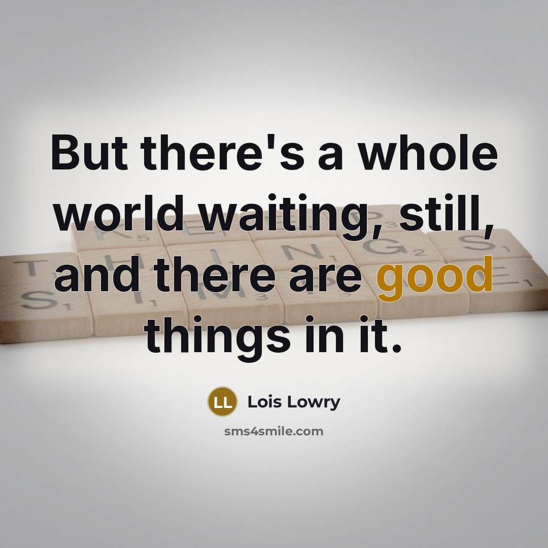 “But there's a whole world waiting, still, and there are good things in it.” quote by Lois Lowry