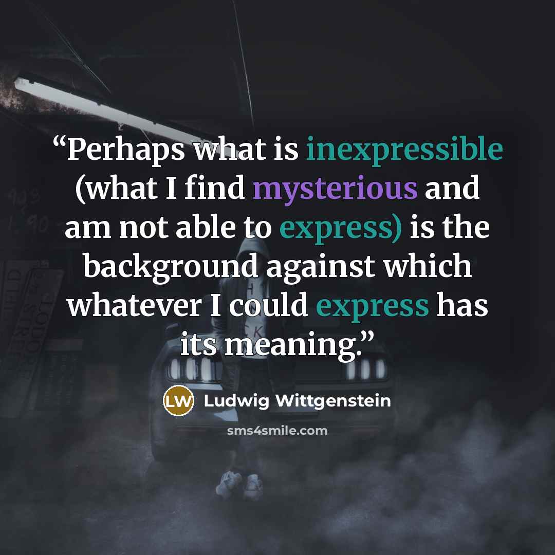 “Perhaps what is inexpressible (what I find mysterious and am not able to express) is the background against which whatever I could express has its meaning.” quote by Ludwig Wittgenstein