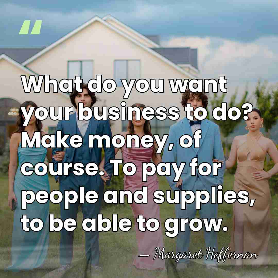What do you want your business to do? Make money, of course.&hellip; - Margaret Heffernan