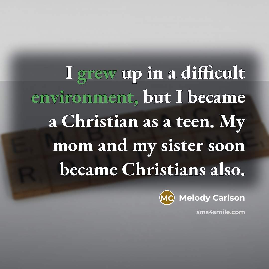“I grew up in a difficult environment, but I became a Christian as a teen. My mom and my sister soon became Christians also.” quote by Melody Carlson