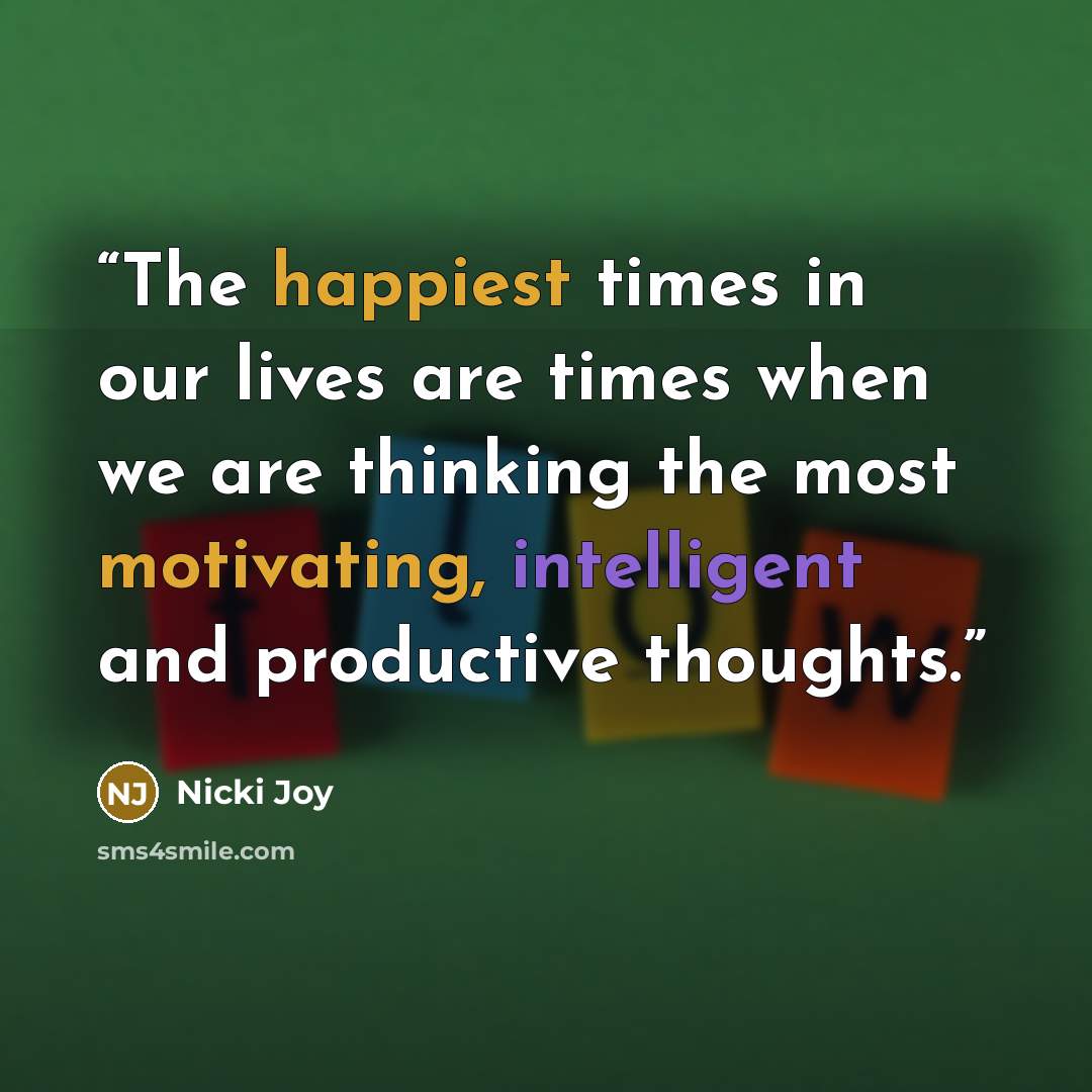 “The happiest times in our lives are times when we are thinking the most motivating, intelligent and productive thoughts.” quote by Nicki Joy