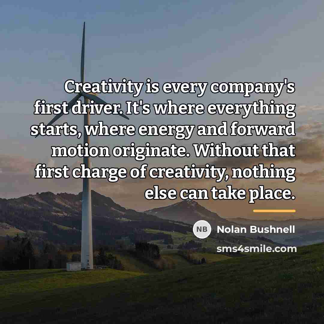“Creativity is every company's first driver. It's where everything starts,…” quote by Nolan Bushnell