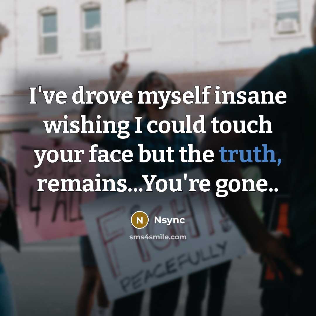 “I've drove myself insane wishing I could touch your face but the truth, remains...You're gone..” quote by Nsync