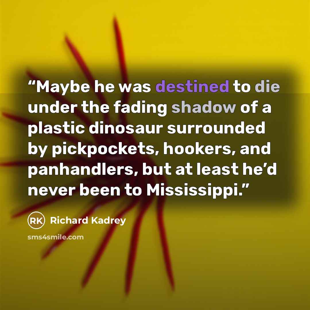 “Maybe he was destined to die under the fading shadow of a plastic dinosaur surrounded by pickpockets, hookers, and panhandlers, but at least he’d never been to Mississippi.” quote by Richard Kadrey