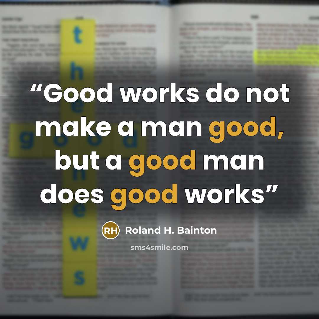 “Good works do not make a man good, but a good man does good works” quote by Roland H. Bainton
