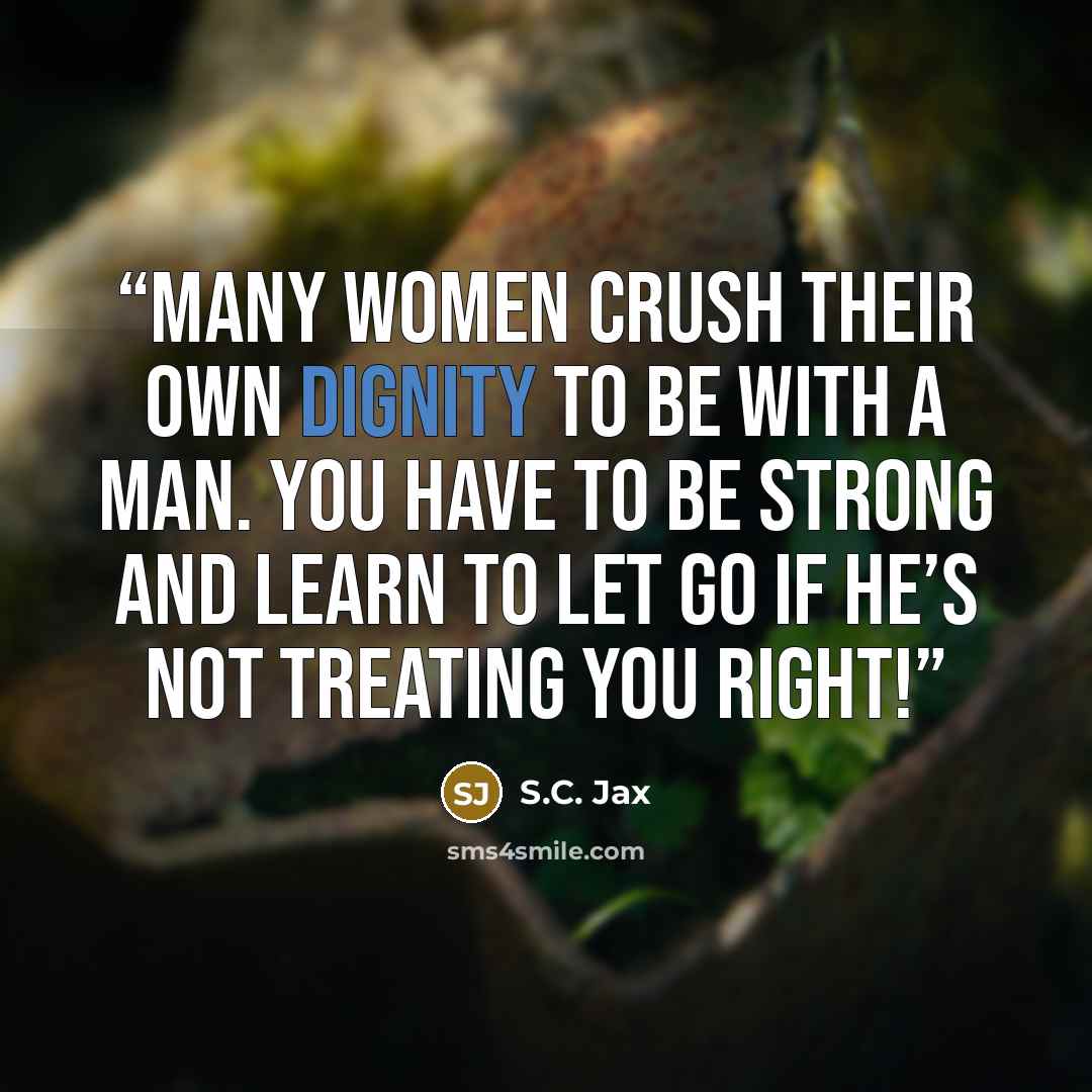 “Many women crush their own dignity to be with a man. You have to be strong and learn to let go if he’s not treating you right!” quote by S.C. Jax