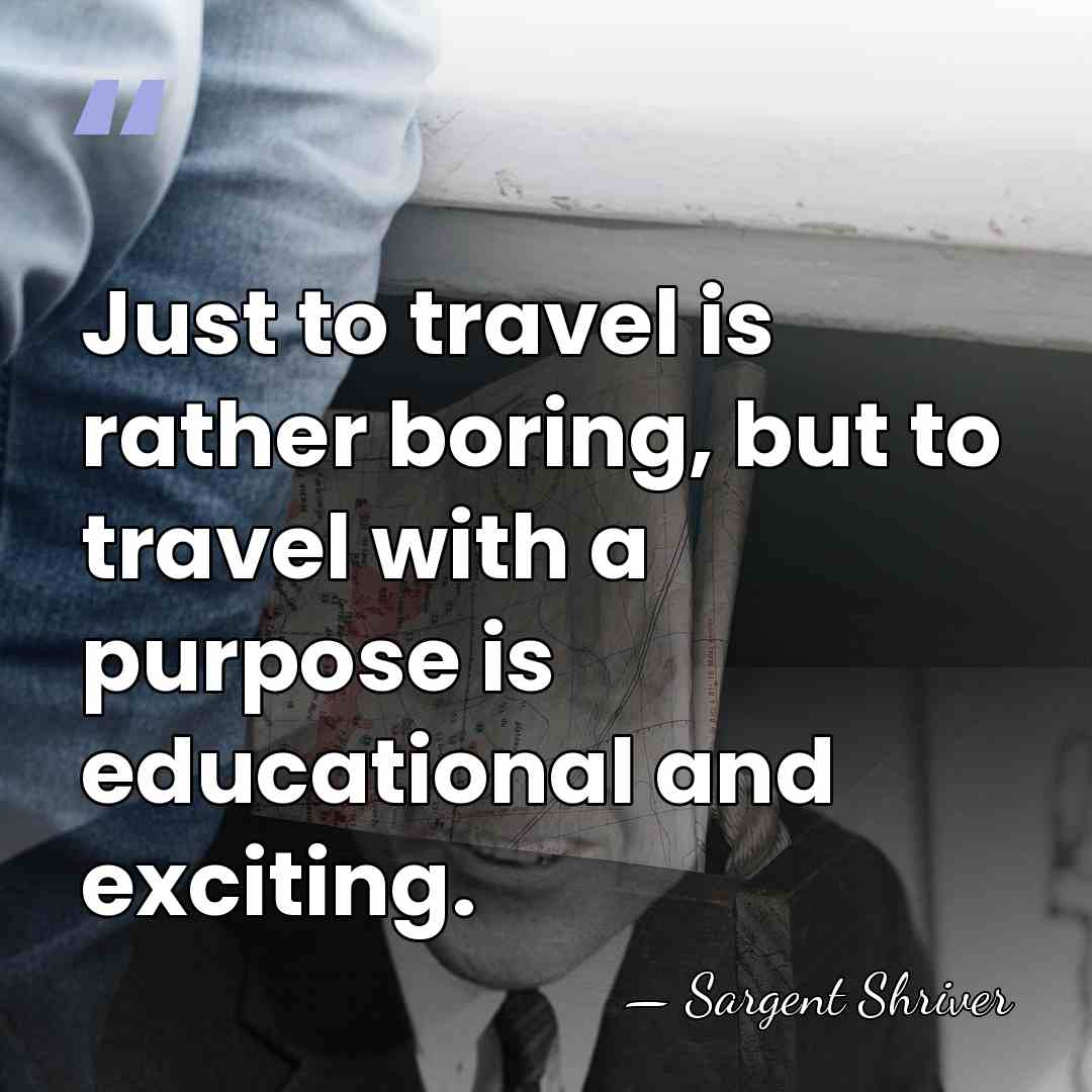 Just to travel is rather boring, but to travel with a purpose&hellip; - Sargent Shriver