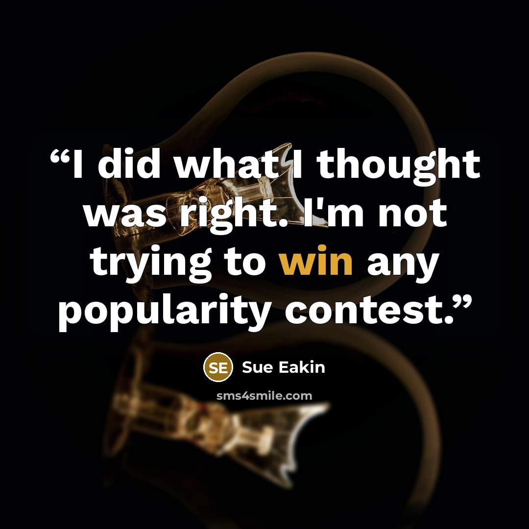 “I did what I thought was right. I'm not trying to win any popularity contest.” quote by Sue Eakin