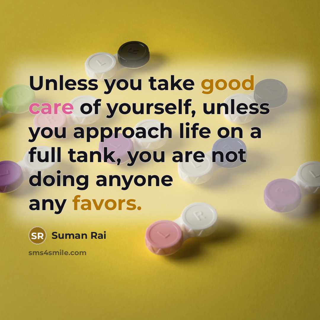 “Unless you take good care of yourself, unless you approach life on a full tank, you are not doing anyone any favors.” quote by Suman Rai