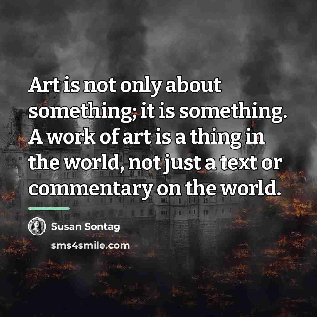 “Art is not only about something; it is something. A…” quote by Susan Sontag