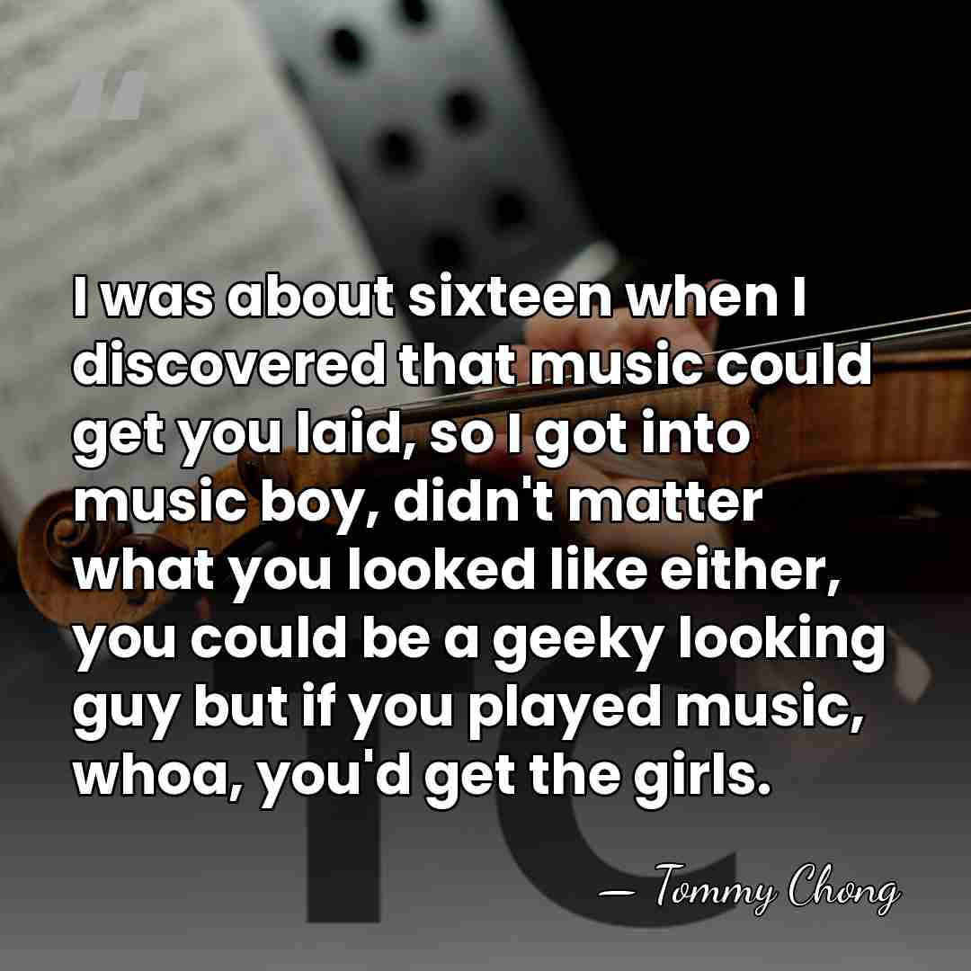 I was about sixteen when I discovered that music could get you&hellip; - Tommy Chong
