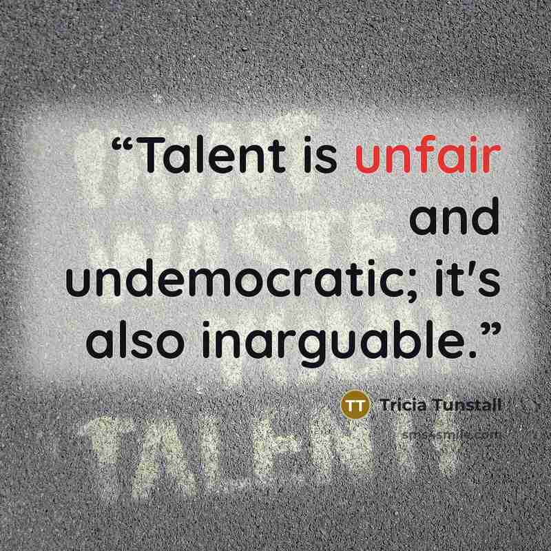 “Talent is unfair and undemocratic; it's also inarguable.” quote by Tricia Tunstall