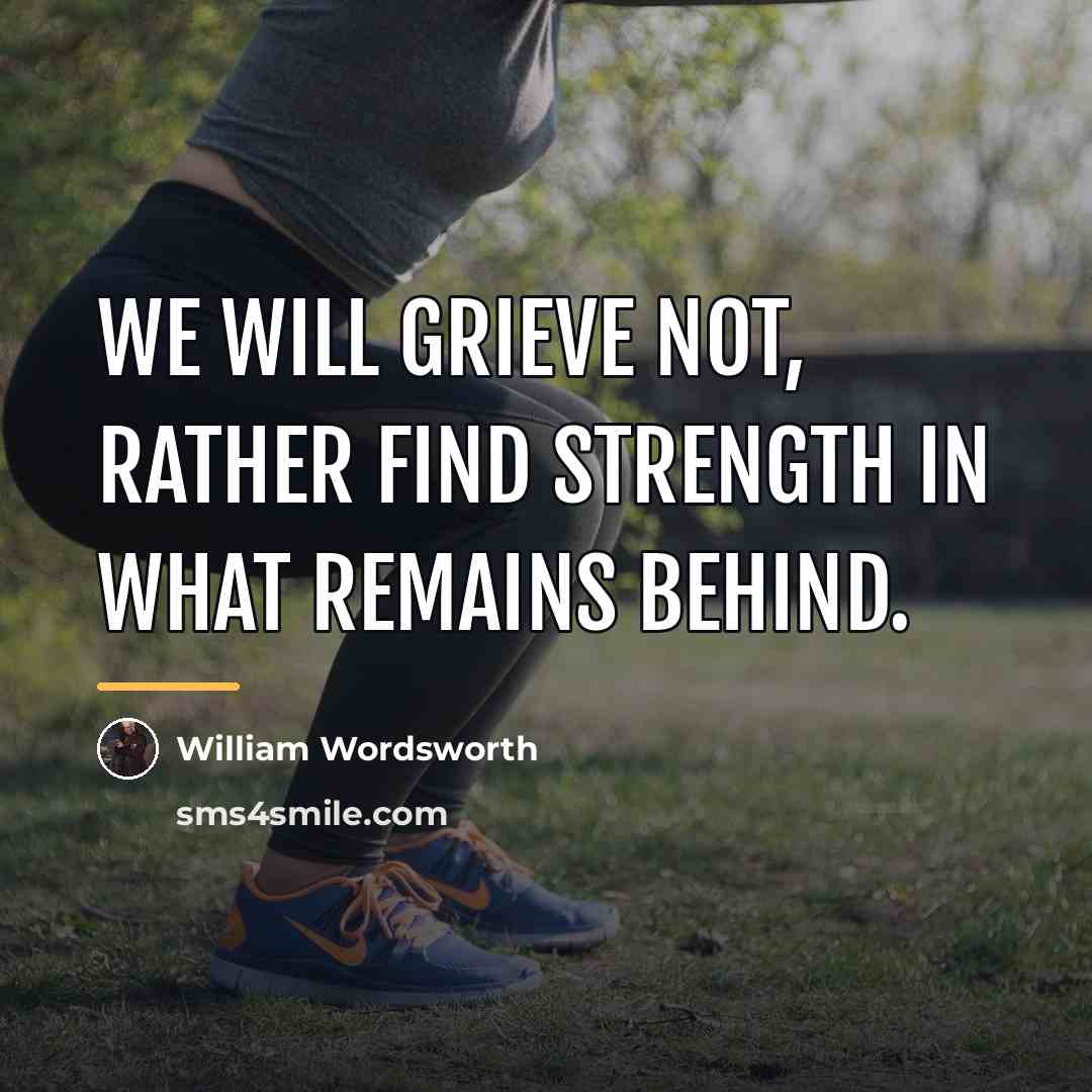 “We will grieve not, rather find strength in what remains…” quote by William Wordsworth