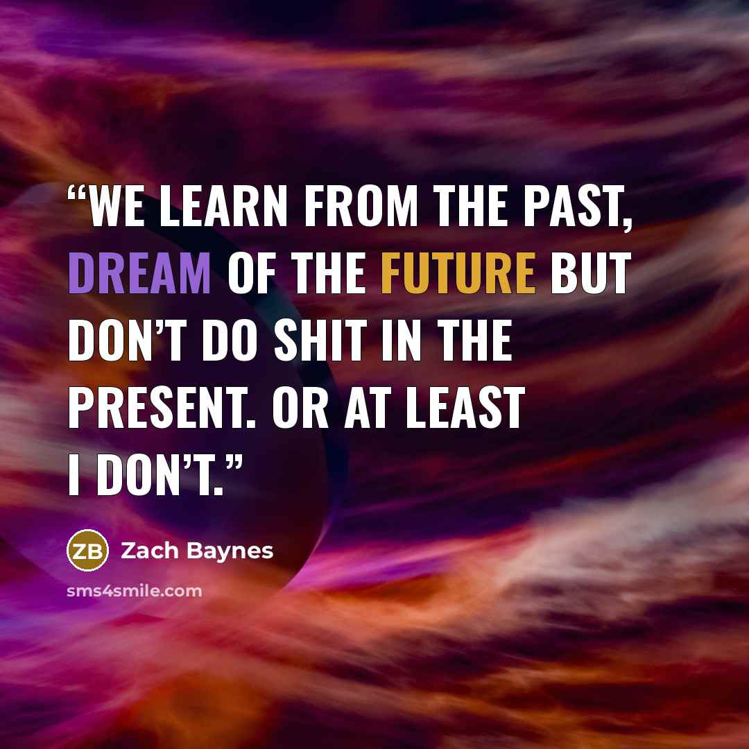 “We learn from the past, dream of the future but don’t do shit in the present. Or at least I don’t.” quote by Zach Baynes