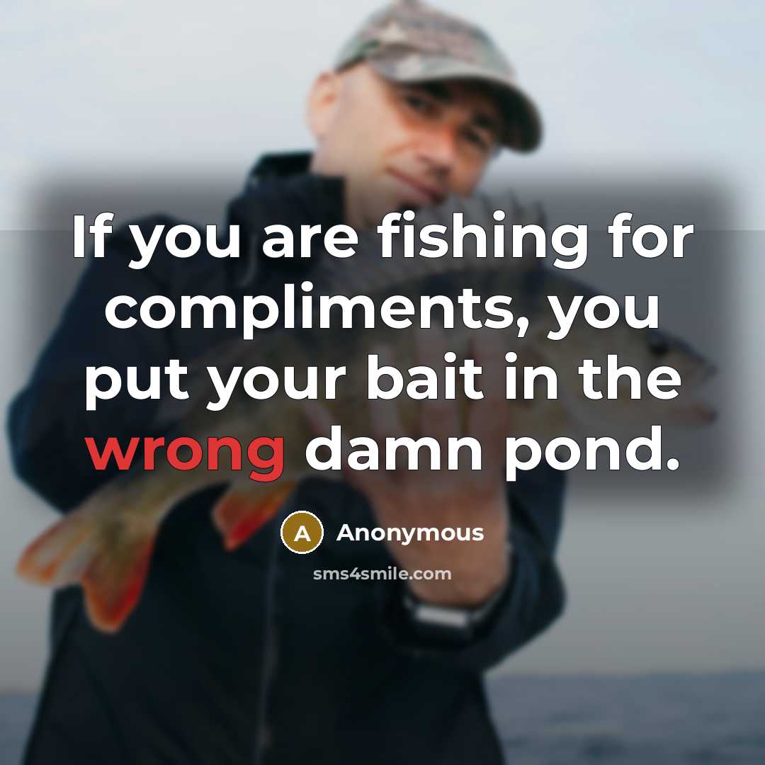 “If you are fishing for compliments, you put your bait in the wrong damn pond.” quote by Anonymous