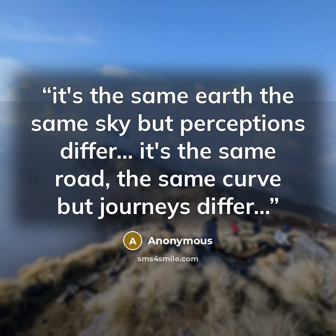 “it's the same earth the same sky but perceptions differ... it's the same road, the same curve but journeys differ....” quote by Anonymous