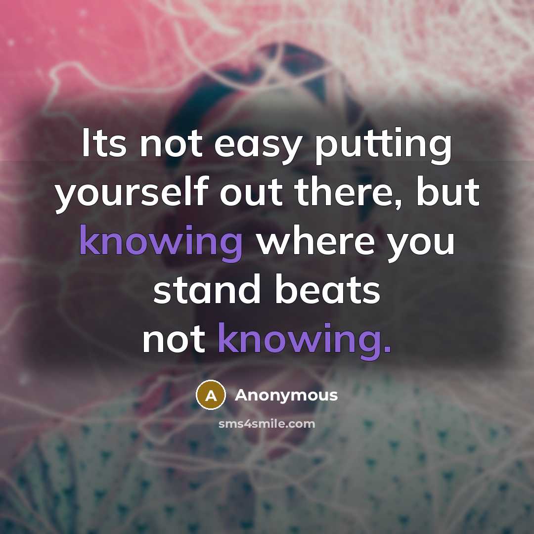 “Its not easy putting yourself out there, but knowing where you stand beats not knowing.” quote by Anonymous