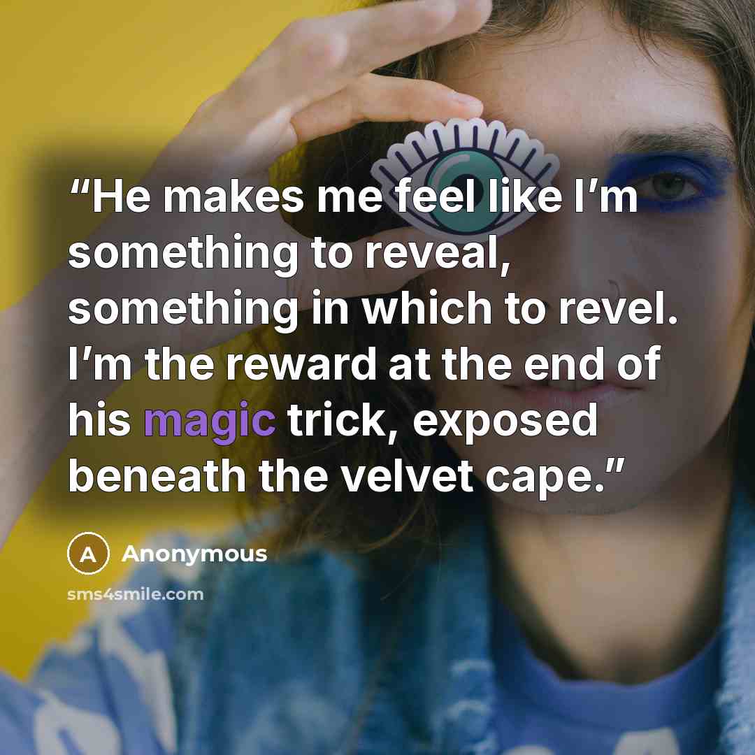 “He makes me feel like I’m something to reveal, something in which to revel. I’m the reward at the end of his magic trick, exposed beneath the velvet cape.” quote by Anonymous