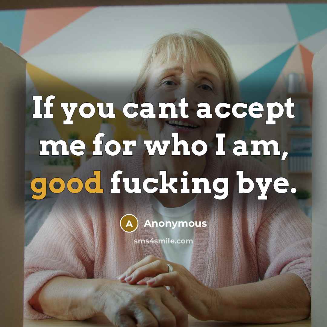 “If you cant accept me for who I am, good fucking bye.” quote by Anonymous