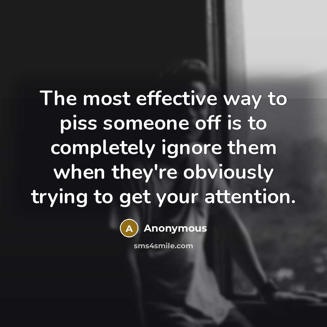 “The most effective way to piss someone off is to completely ignore them when they're obviously trying to get your attention.” quote by Anonymous