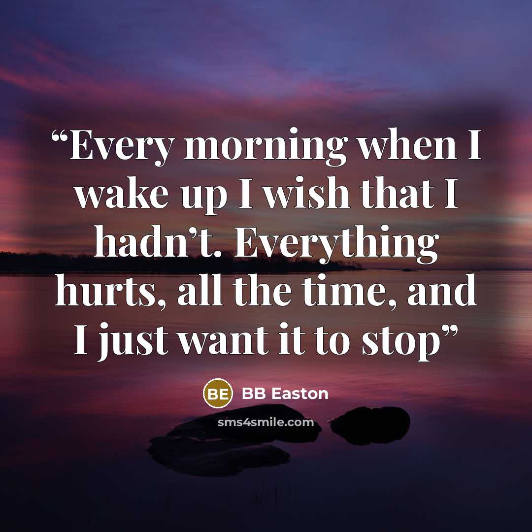 “Every morning when I wake up I wish that I hadn’t. Everything hurts, all the time, and I just want it to stop” quote by BB Easton