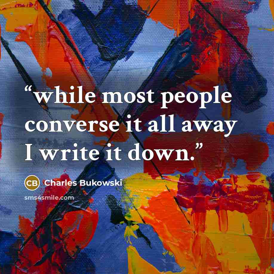 “while most people converse it all away I write it down.” quote by Charles Bukowski