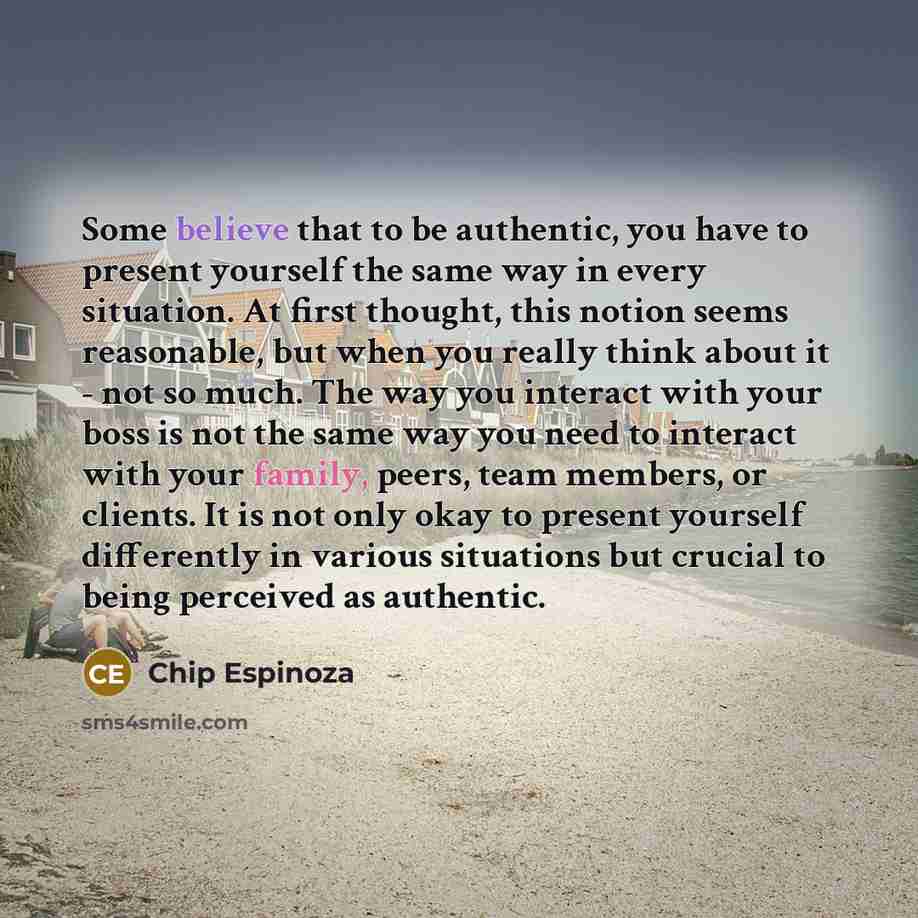 “Some believe that to be authentic, you have to present yourself the same way in every situation. At first thought, this notion seems reasonable, but when you really think about it - not so much. The way you interact with your boss is not the same way you need to interact with your family, peers…” quote by Chip Espinoza