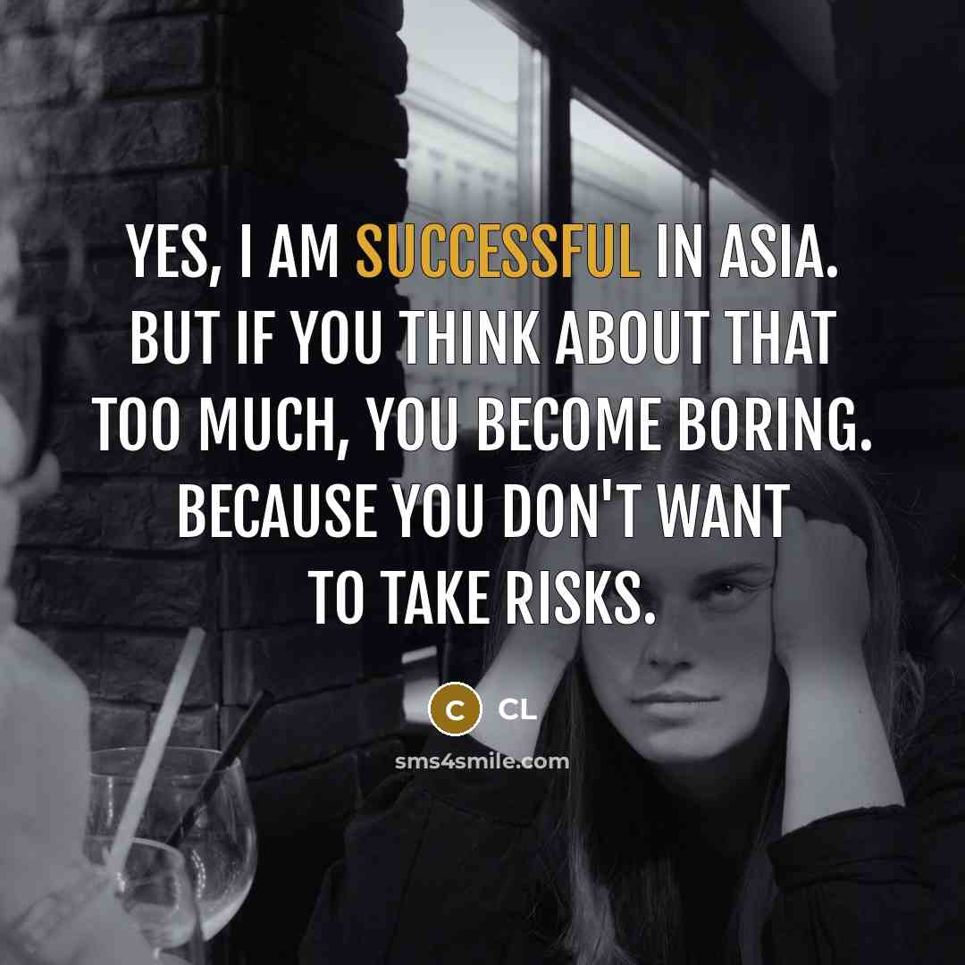 “Yes, I am successful in Asia. But if you think about that too much, you become boring. Because you don't want to take risks.” quote by CL