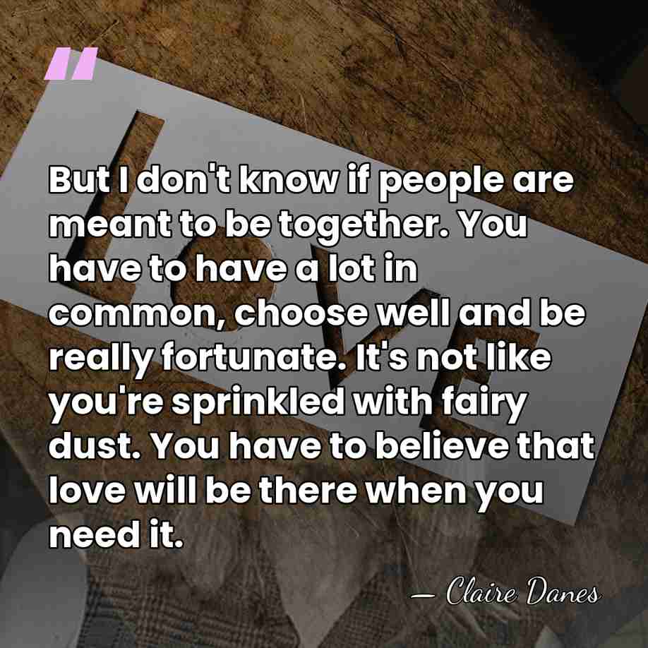 But I don't know if people are meant to be together. You&hellip; - Claire Danes