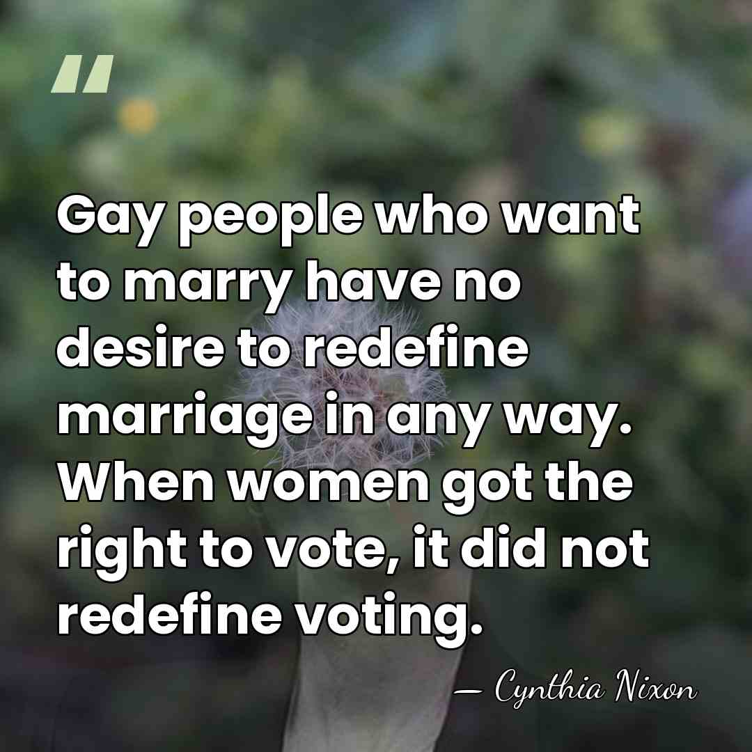 Gay people who want to marry have no desire to redefine marriage&hellip; - Cynthia Nixon
