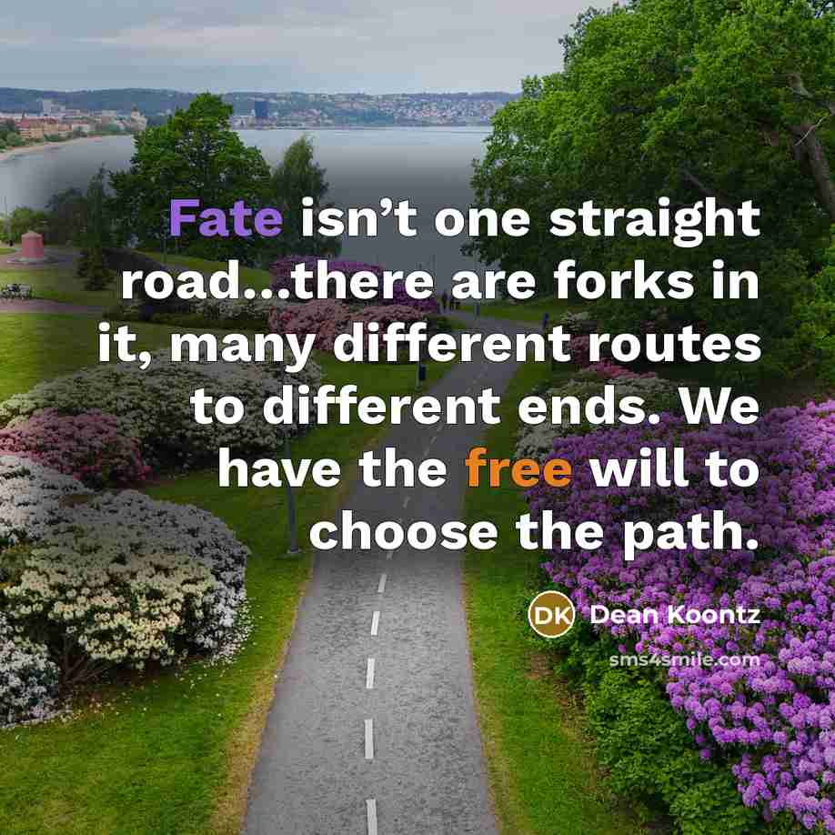 “Fate isn’t one straight road…there are forks in it, many…” quote by Dean Koontz