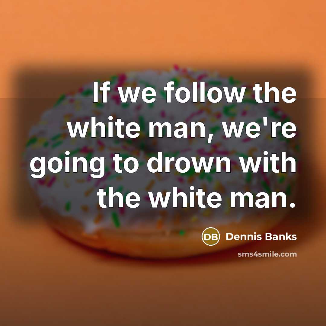 “If we follow the white man, we're going to drown…” quote by Dennis Banks