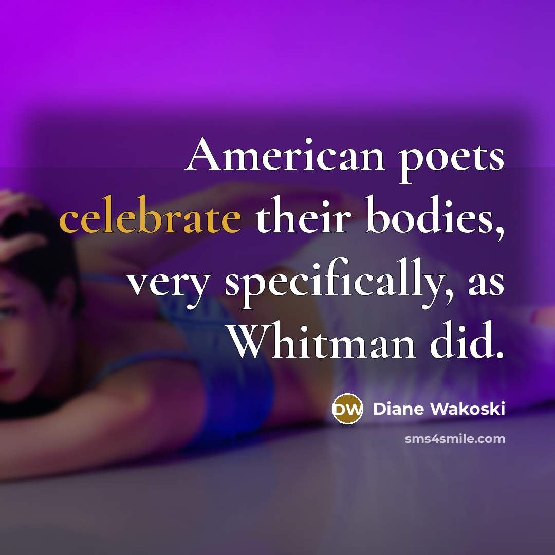“American poets celebrate their bodies, very specifically, as Whitman did.…” quote by Diane Wakoski