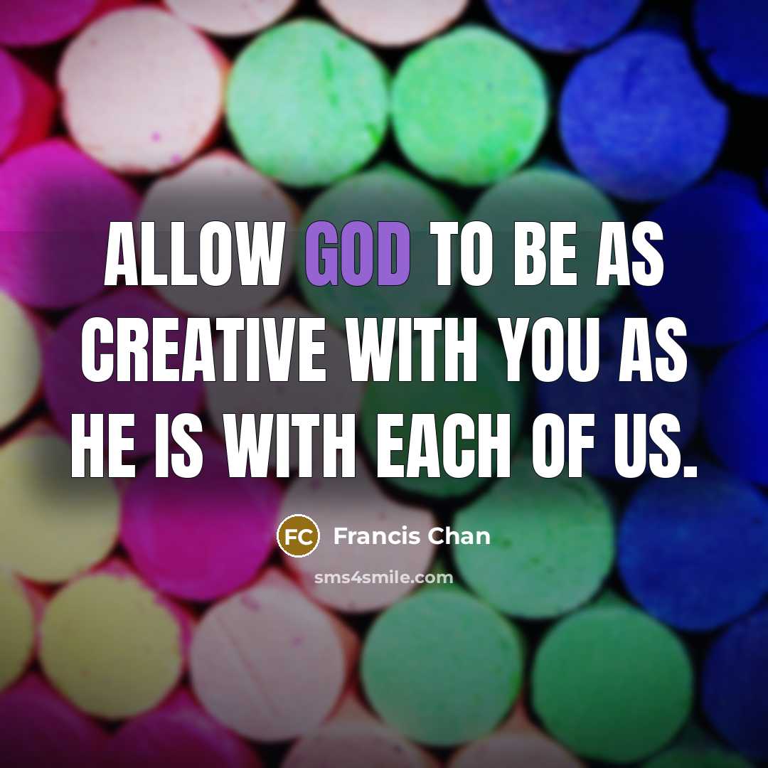 “Allow God to be as creative with you as He is with each of us.” quote by Francis Chan