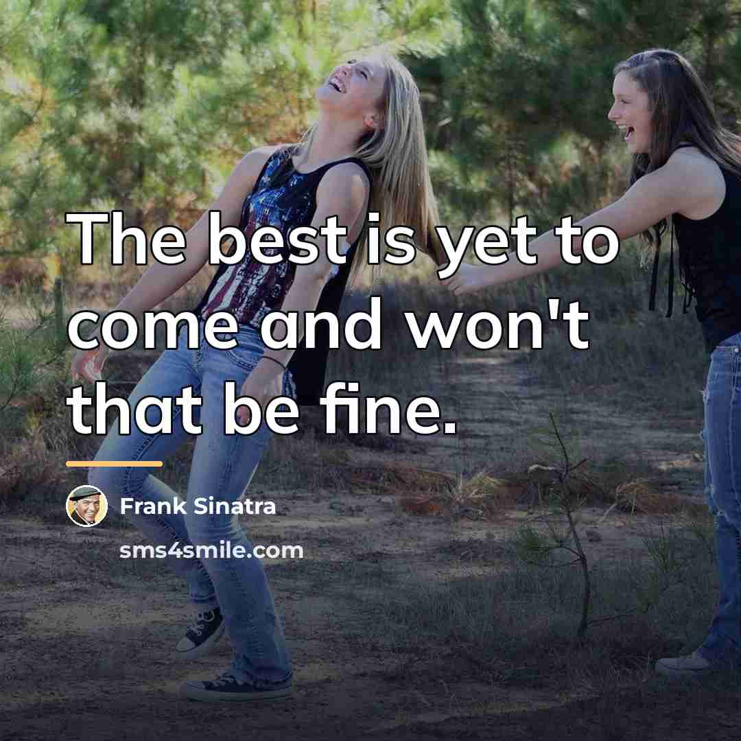 “The best is yet to come and won't that be…” quote by Frank Sinatra