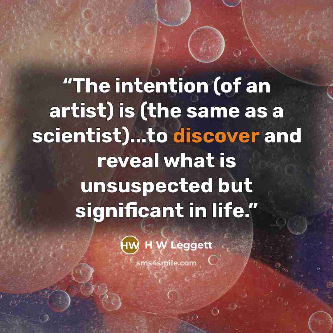 “The intention (of an artist) is (the same as a scientist)...to discover and reveal what is unsuspected but significant in life.” quote by H W Leggett