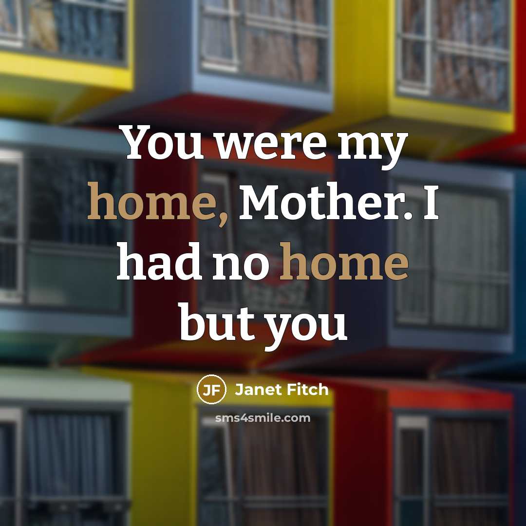 “You were my home, Mother. I had no home but…” quote by Janet Fitch