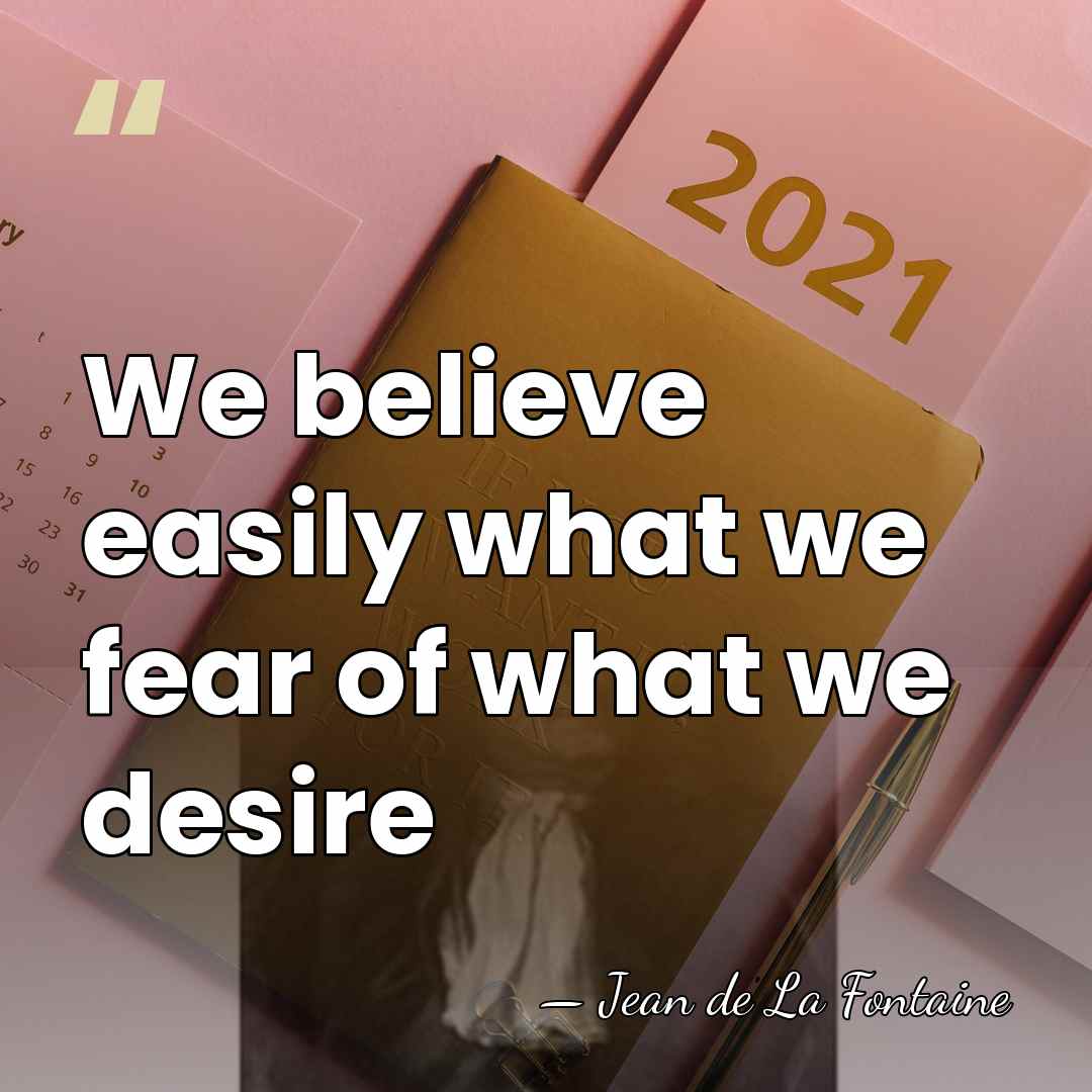 We believe easily what we fear of what we desire - Jean de La Fontaine