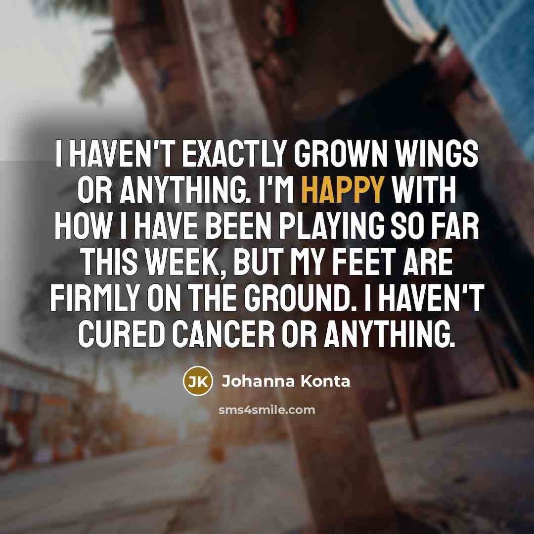 “I haven't exactly grown wings or anything. I'm happy with…” quote by Johanna Konta