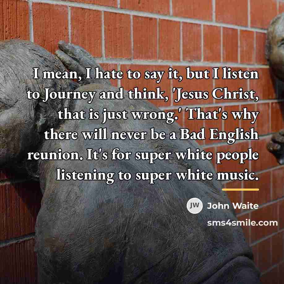 “I mean, I hate to say it, but I listen…” quote by John Waite