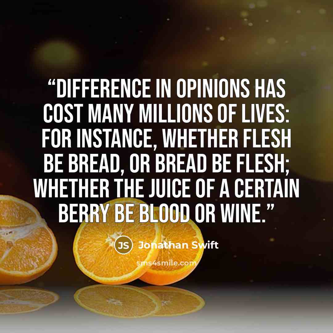 “Difference in opinions has cost many millions of lives: for instance, whether flesh be bread, or bread be flesh; whether the juice of a certain berry be blood or wine.” quote by Jonathan Swift