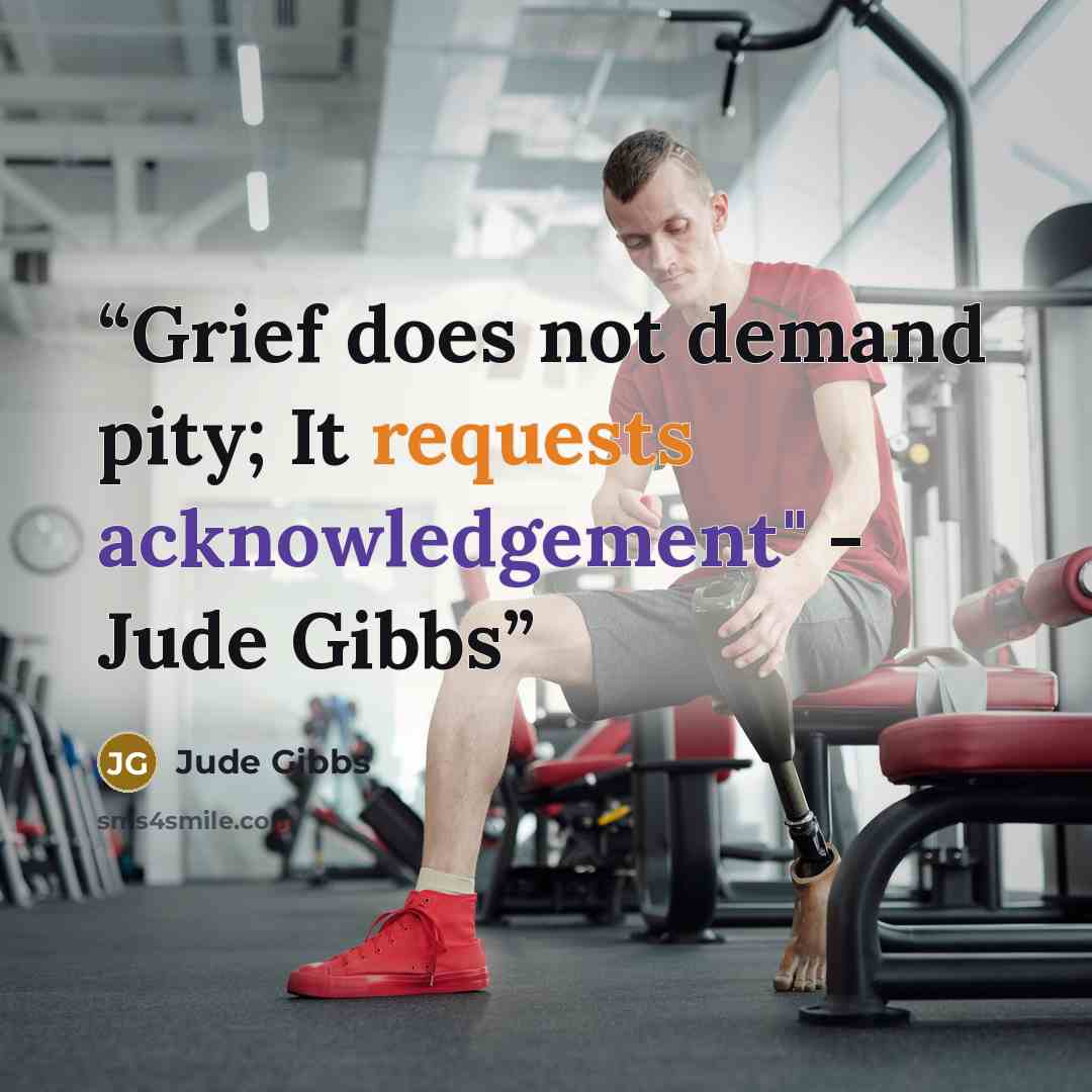 “Grief does not demand pity; It requests acknowledgement" - Jude Gibbs” quote by Jude Gibbs