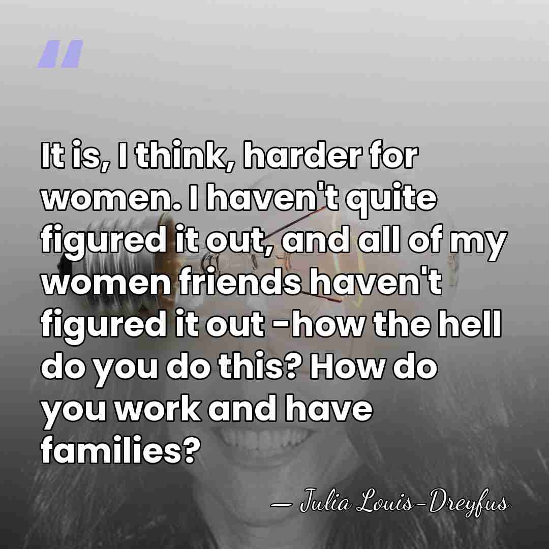 It is, I think, harder for women. I haven't quite figured it&hellip; - Julia Louis-Dreyfus
